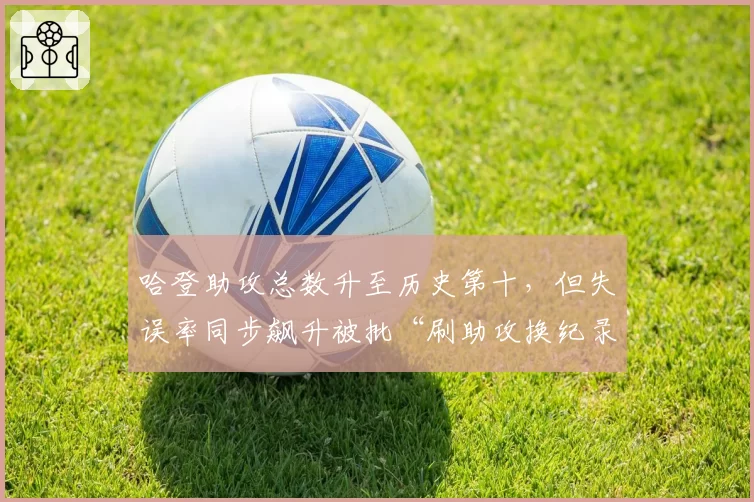 哈登助攻总数升至历史第十，但失误率同步飙升被批“刷助攻换纪录”
