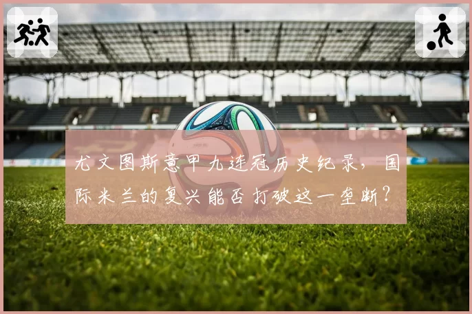 尤文图斯意甲九连冠历史纪录，国际米兰的复兴能否打破这一垄断？