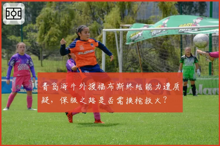 青岛海牛外援福布斯终结能力遭质疑,保级之路是否需换枪救火?