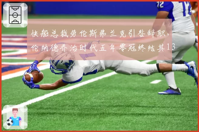 快船总裁劳伦斯弗兰克引咎辞职,伦纳德乔治时代五年零冠终结其13年任期