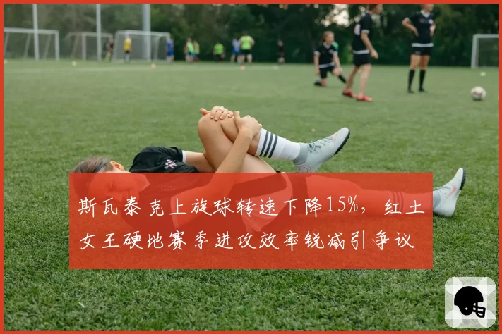 斯瓦泰克上旋球转速下降15%，红土女王硬地赛季进攻效率锐减引争议