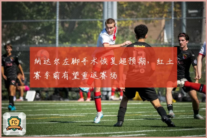 纳达尔左脚手术恢复超预期，红土赛季前有望重返赛场