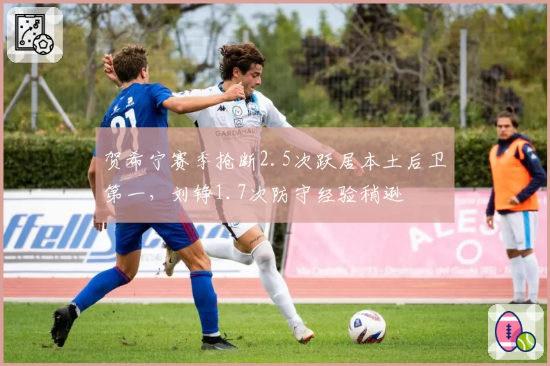 贺希宁赛季抢断2.5次跃居本土后卫第一，刘铮1.7次防守经验稍逊