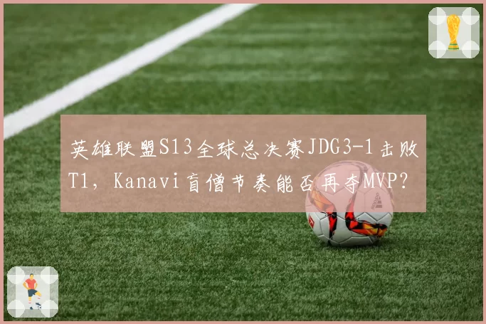 英雄联盟S13全球总决赛JDG3-1击败T1,Kanavi盲僧节奏能否再夺MVP?