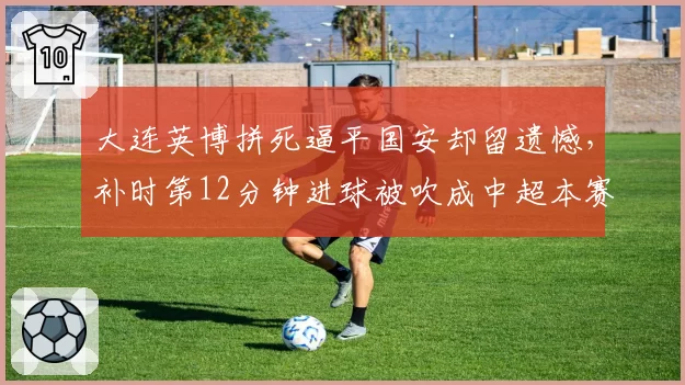 大连英博拼死逼平国安却留遗憾,补时第12分钟进球被吹成中超本赛季最大冤案