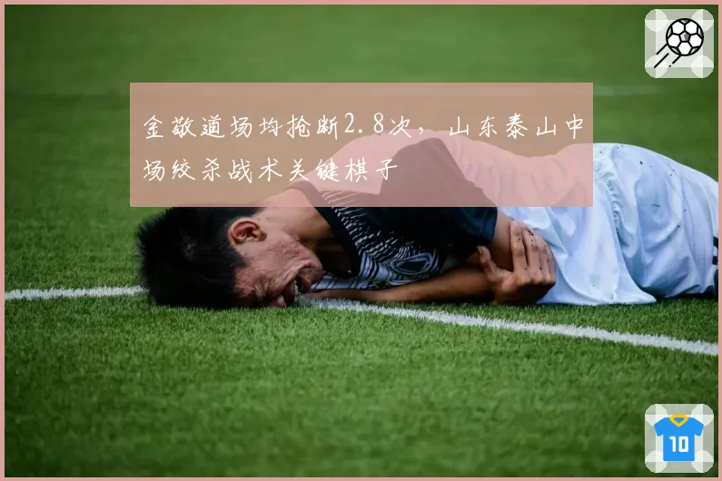 金敬道场均抢断2.8次,山东泰山中场绞杀战术关键棋子