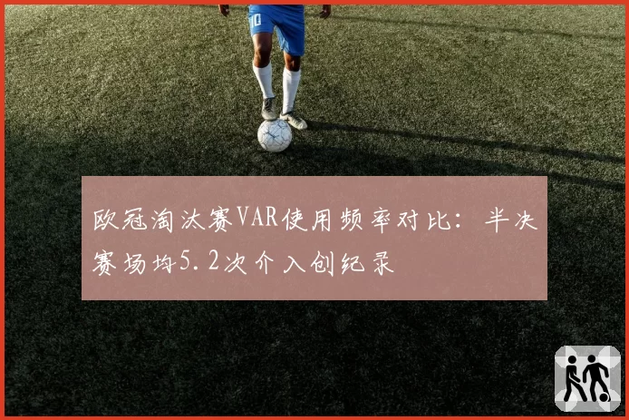 欧冠淘汰赛VAR使用频率对比：半决赛场均5.2次介入创纪录