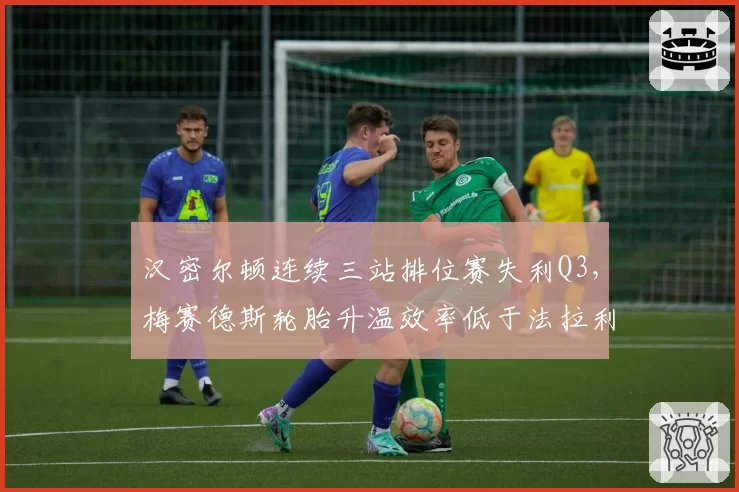 汉密尔顿连续三站排位赛失利Q3，梅赛德斯轮胎升温效率低于法拉利