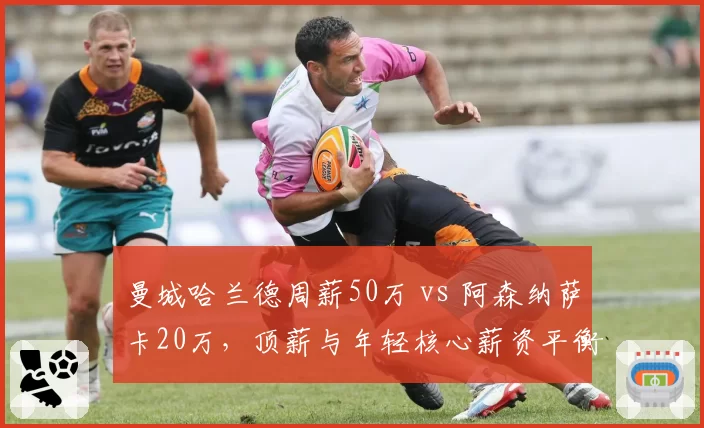 曼城哈兰德周薪50万 vs 阿森纳萨卡20万,顶薪与年轻核心薪资平衡策略