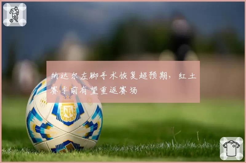 纳达尔左脚手术恢复超预期,红土赛季前有望重返赛场