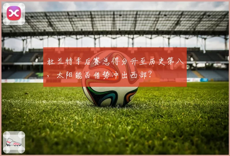 杜兰特季后赛总得分升至历史第八，太阳能否借势冲出西部？
