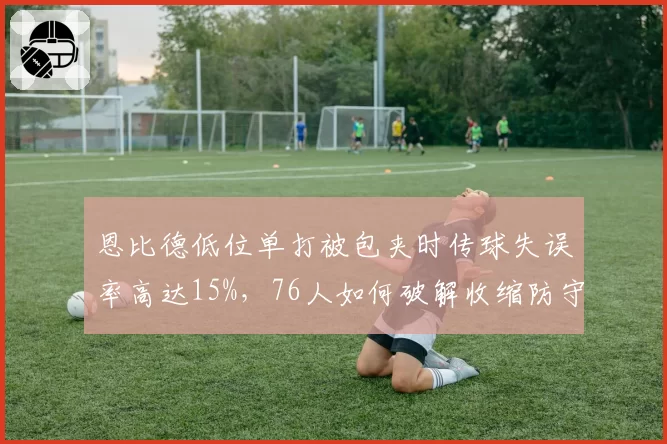 恩比德低位单打被包夹时传球失误率高达15%,76人如何破解收缩防守?