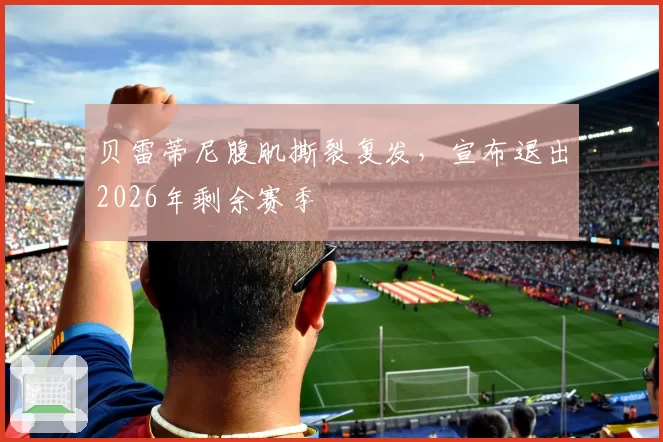 贝雷蒂尼腹肌撕裂复发，宣布退出2026年剩余赛季