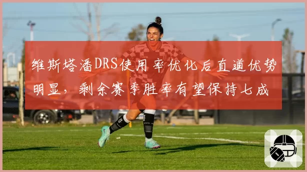 维斯塔潘DRS使用率优化后直道优势明显，剩余赛季胜率有望保持七成