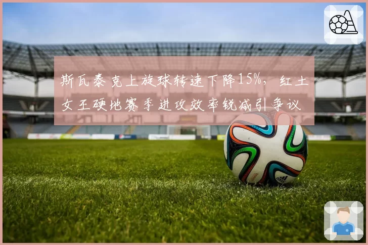斯瓦泰克上旋球转速下降15%,红土女王硬地赛季进攻效率锐减引争议