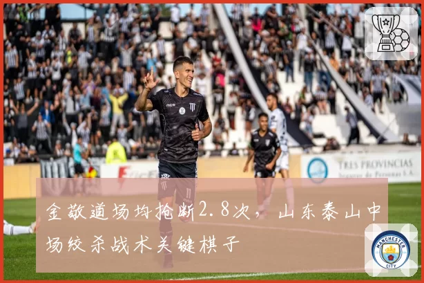 金敬道场均抢断2.8次，山东泰山中场绞杀战术关键棋子