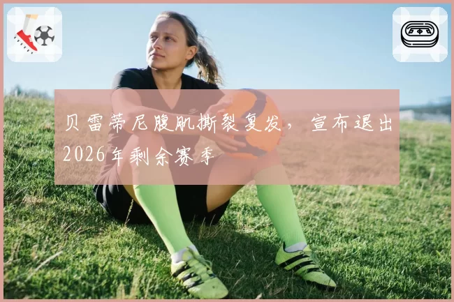 贝雷蒂尼腹肌撕裂复发，宣布退出2026年剩余赛季