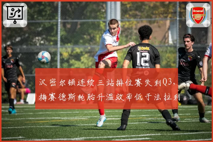 汉密尔顿连续三站排位赛失利Q3，梅赛德斯轮胎升温效率低于法拉利