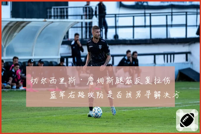 切尔西里斯·詹姆斯腿筋反复拉伤，蓝军右路攻防是否该另寻解决方案？
