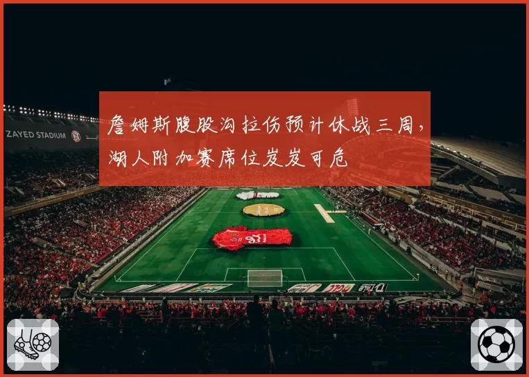 詹姆斯腹股沟拉伤预计休战三周，湖人附加赛席位岌岌可危