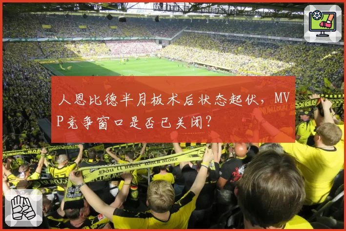 人恩比德半月板术后状态起伏，MVP竞争窗口是否已关闭？