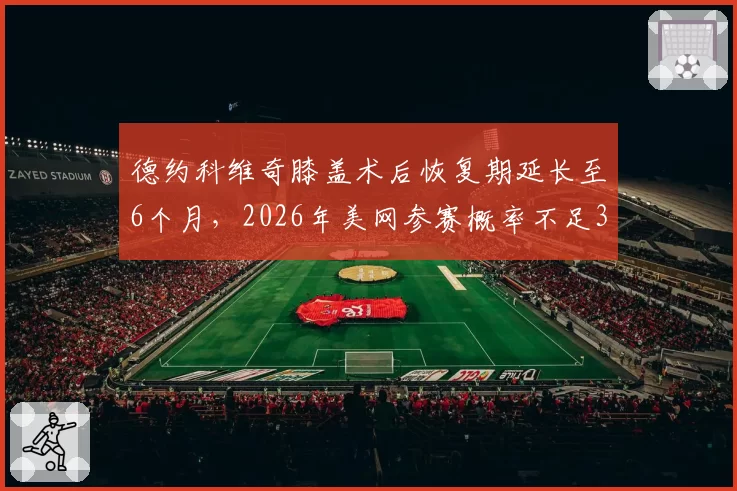 德约科维奇膝盖术后恢复期延长至6个月，2026年美网参赛概率不足30%