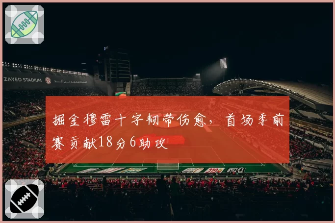 掘金穆雷十字韧带伤愈，首场季前赛贡献18分6助攻