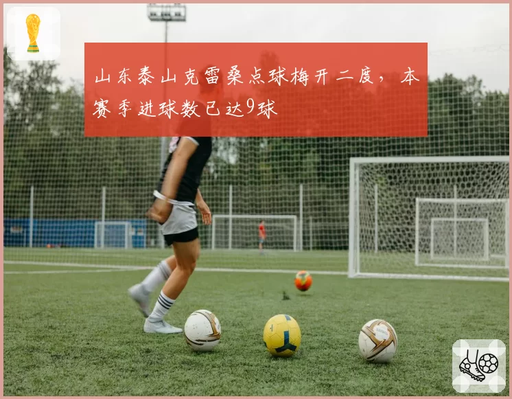 山东泰山克雷桑点球梅开二度，本赛季进球数已达9球