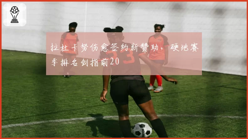 拉杜卡努伤愈签约新赞助，硬地赛季排名剑指前20
