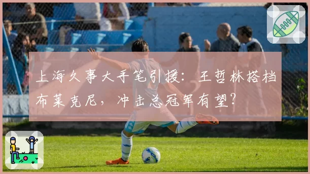 上海久事大手笔引援:王哲林搭档布莱克尼,冲击总冠军有望?