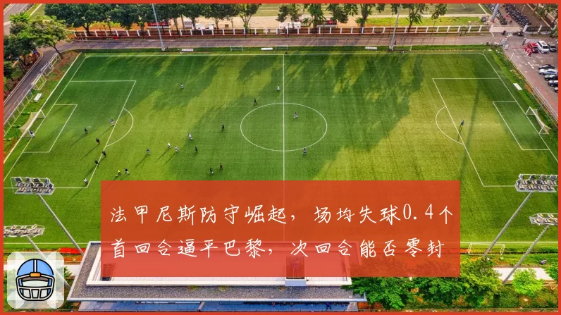 法甲尼斯防守崛起,场均失球0.4个首回合逼平巴黎,次回合能否零封姆巴佩