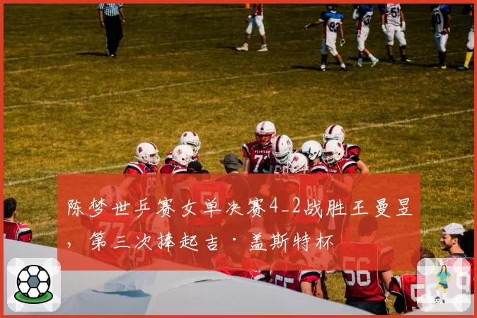 陈梦世乒赛女单决赛4_2战胜王曼昱，第三次捧起吉·盖斯特杯