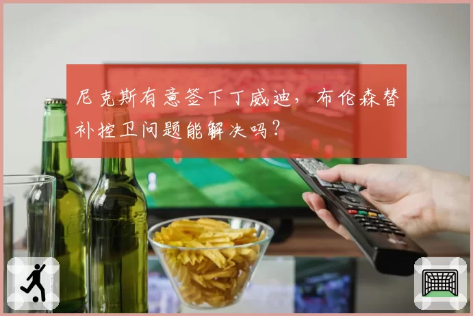 尼克斯有意签下丁威迪,布伦森替补控卫问题能解决吗?