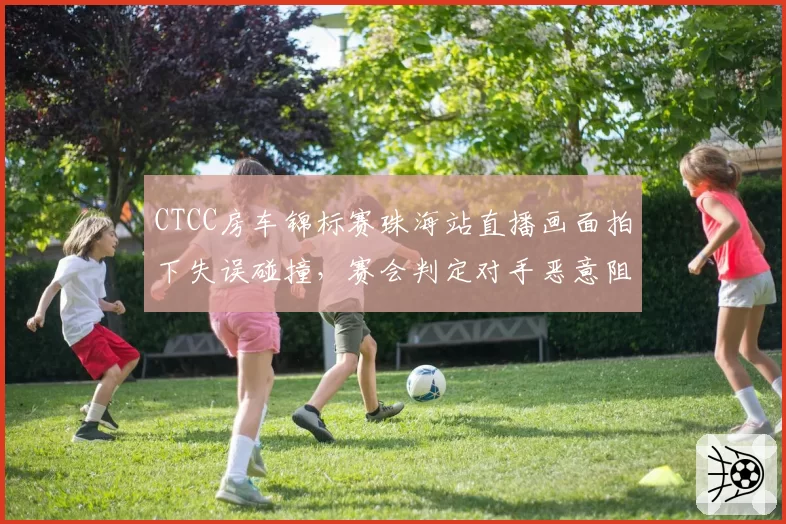 CTCC房车锦标赛珠海站直播画面拍下失误碰撞,赛会判定对手恶意阻挡后取消其全场积分