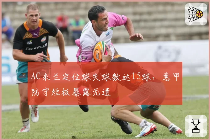 AC米兰定位球失球数达15球，意甲防守短板暴露无遗