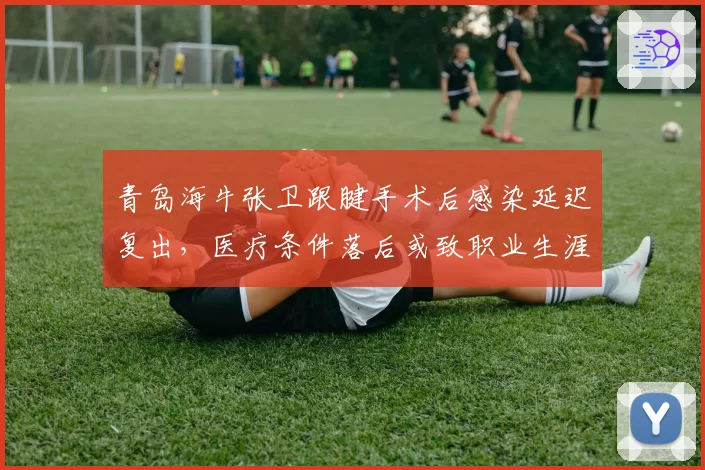青岛海牛张卫跟腱手术后感染延迟复出，医疗条件落后或致职业生涯终结