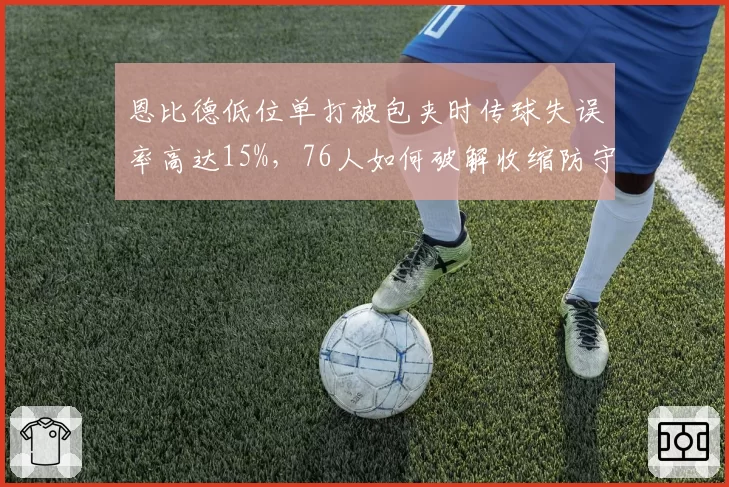 恩比德低位单打被包夹时传球失误率高达15%，76人如何破解收缩防守？