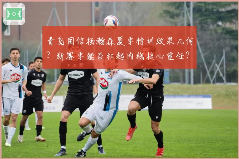青岛国信杨瀚森夏季特训效果几何?新赛季能否扛起内线核心重任?