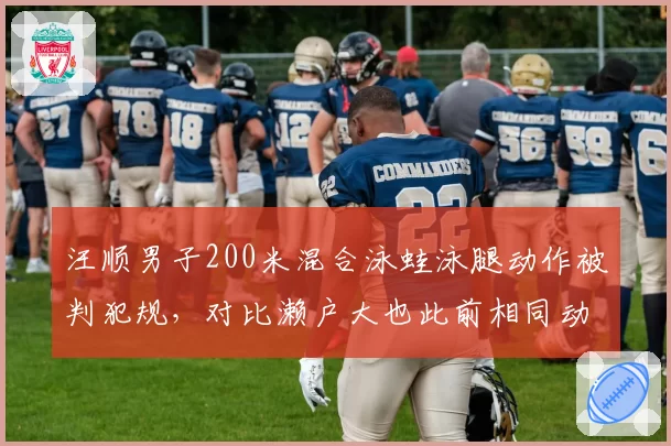 汪顺男子200米混合泳蛙泳腿动作被判犯规,对比濑户大也此前相同动作未受处罚