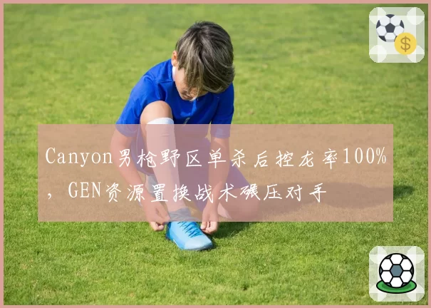 Canyon男枪野区单杀后控龙率100%,GEN资源置换战术碾压对手