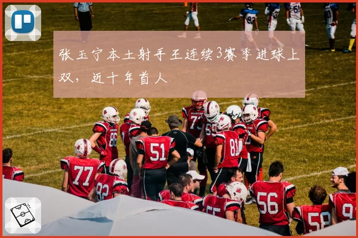 张玉宁本土射手王连续3赛季进球上双，近十年首人
