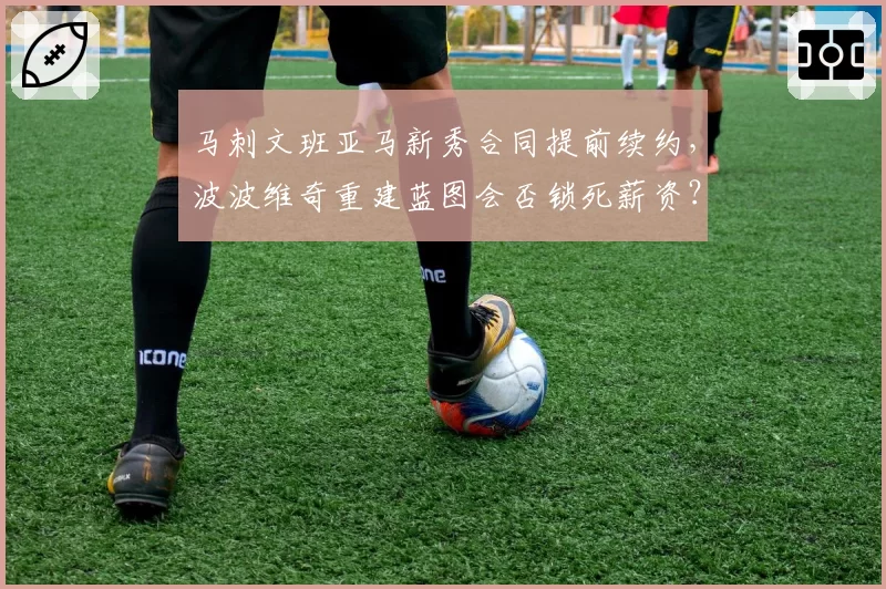 马刺文班亚马新秀合同提前续约,波波维奇重建蓝图会否锁死薪资?