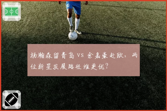 杨瀚森留青岛 vs 余嘉豪赴欧,两位新星发展路径谁更优?