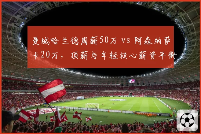 曼城哈兰德周薪50万 vs 阿森纳萨卡20万，顶薪与年轻核心薪资平衡策略