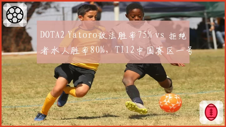 DOTA2 Yatoro敌法胜率75% vs 拒绝者水人胜率80%,TI12中国赛区一号位数据对比
