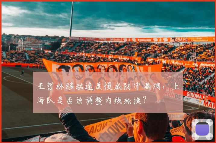 王哲林移动速度慢成防守漏洞，上海队是否该调整内线轮换？
