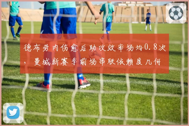 德布劳内伤愈后助攻效率场均0.8次，曼城新赛季前场串联依赖度几何？