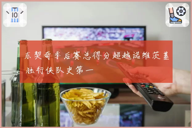 东契奇季后赛总得分超越诺维茨基 独行侠队史第一