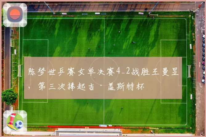 陈梦世乒赛女单决赛4_2战胜王曼昱，第三次捧起吉·盖斯特杯