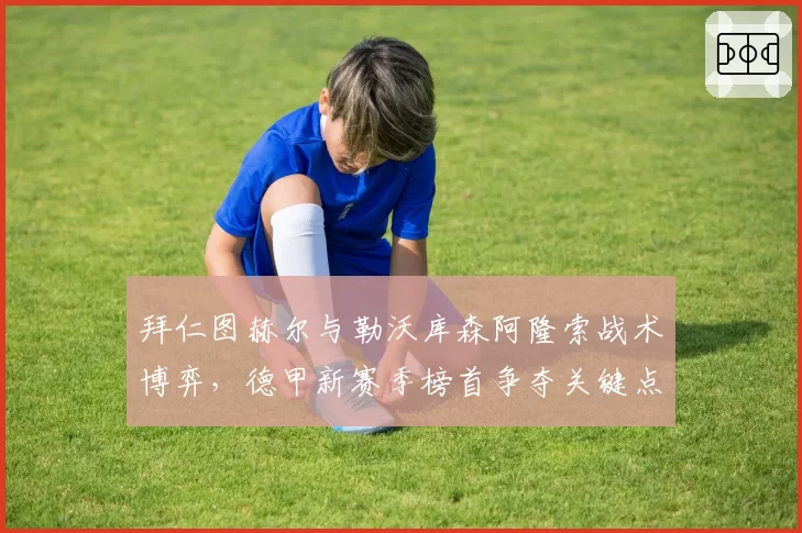 拜仁图赫尔与勒沃库森阿隆索战术博弈，德甲新赛季榜首争夺关键点